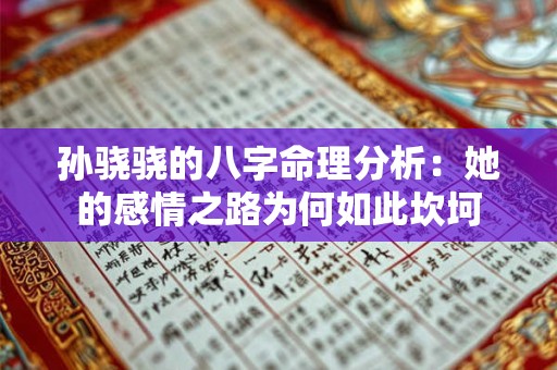 孙骁骁的八字命理分析：她的感情之路为何如此坎坷