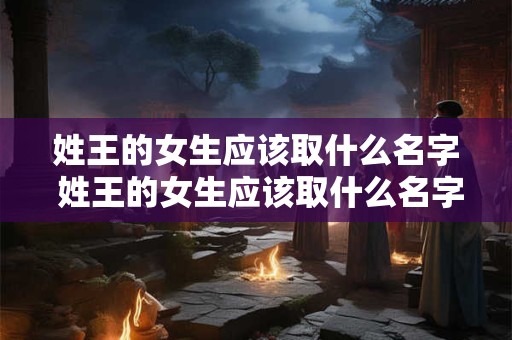 姓王的女生应该取什么名字 姓王的女生应该取什么名字好听