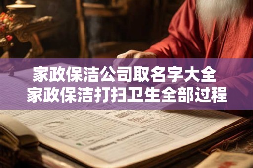 家政保洁公司取名字大全 家政保洁打扫卫生全部过程