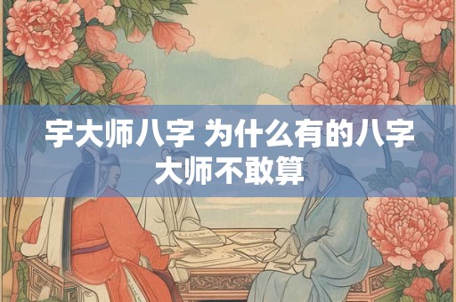 宇大师八字 为什么有的八字大师不敢算