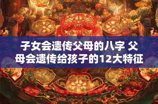 子女会遗传父母的八字 父母会遗传给孩子的12大特征