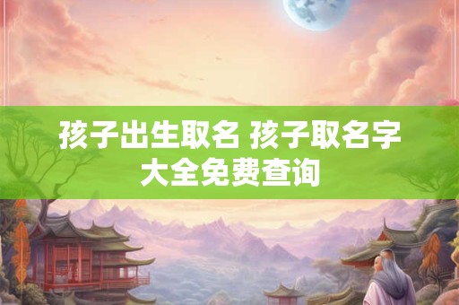 孩子出生取名 孩子取名字大全免费查询