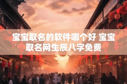 宝宝取名的软件哪个好 宝宝取名网生辰八字免费