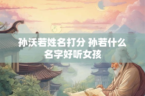 孙沃若姓名打分 孙若什么名字好听女孩