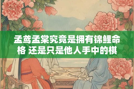孟鸢孟棠究竟是拥有锦鲤命格 还是只是他人手中的棋子