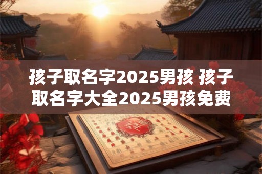 孩子取名字2025男孩 孩子取名字大全2025男孩免费