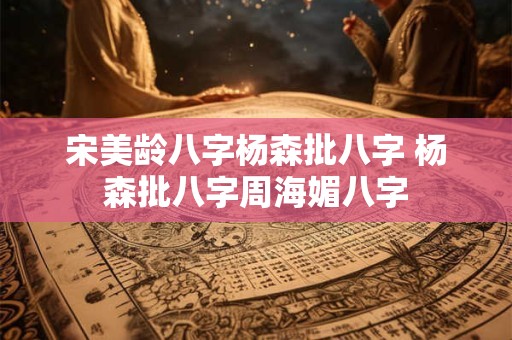 宋美龄八字杨森批八字 杨森批八字周海媚八字