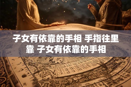 子女有依靠的手相 手指往里靠 子女有依靠的手相