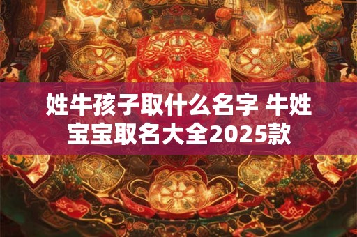 姓牛孩子取什么名字 牛姓宝宝取名大全2025款 姓牛孩子取什么名字 牛姓宝宝取名大全2025款