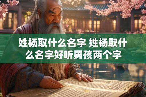 姓杨取什么名字 姓杨取什么名字好听男孩两个字