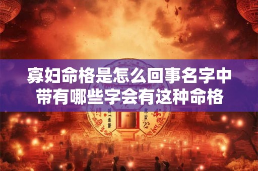 寡妇命格是怎么回事名字中带有哪些字会有这种命格
