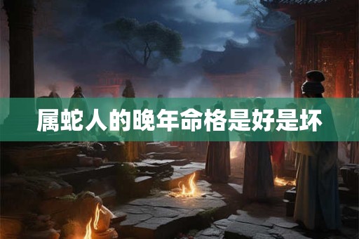 属蛇人的晚年命格是好是坏