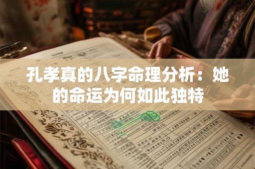 孔孝真的八字命理分析:她的命运为何如此独特 孔孝真的八字命理分析:她的命运为何如此独特