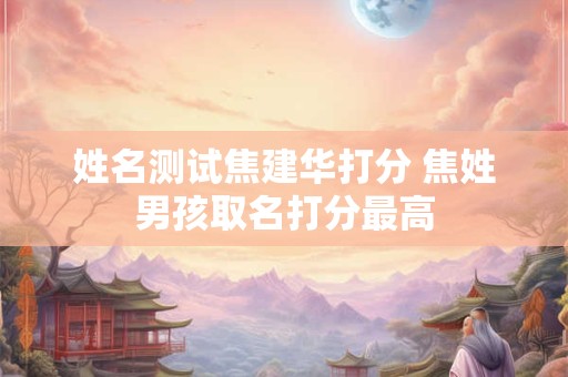 姓名测试焦建华打分 焦姓男孩取名打分最高
