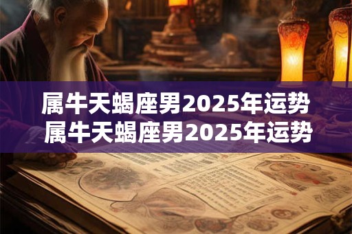 属牛天蝎座男2025年运势 属牛天蝎座男2025年运势及运程