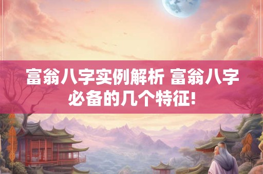 富翁八字实例解析 富翁八字必备的几个特征!