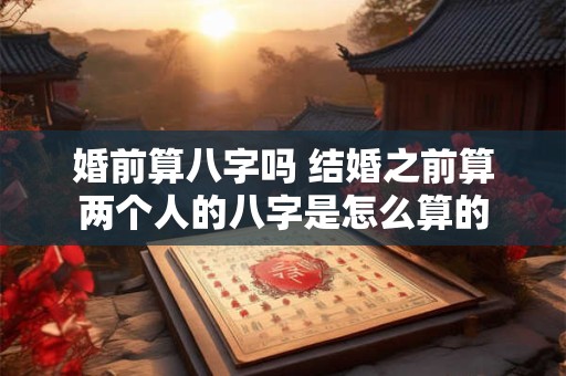 婚前算八字吗 结婚之前算两个人的八字是怎么算的