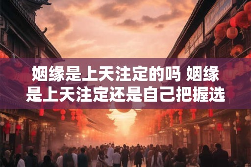 姻缘是上天注定的吗 姻缘是上天注定还是自己把握选择