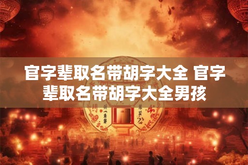 官字辈取名带胡字大全 官字辈取名带胡字大全男孩