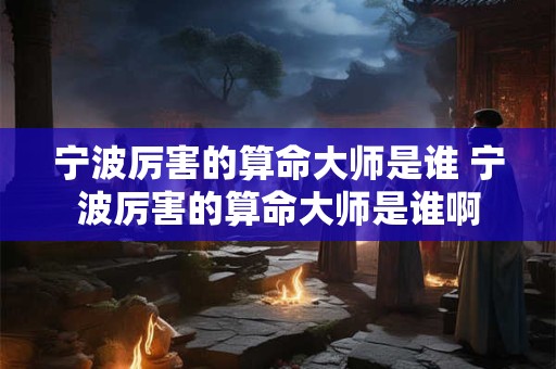 宁波厉害的算命大师是谁 宁波厉害的算命大师是谁啊
