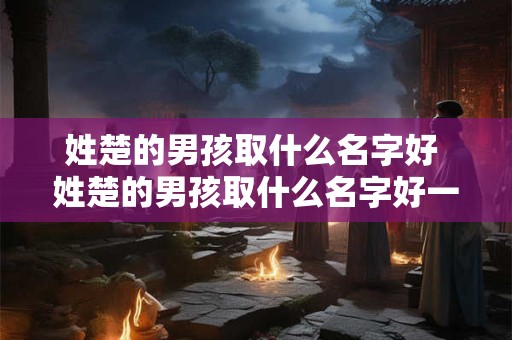 姓楚的男孩取什么名字好 姓楚的男孩取什么名字好一点 姓楚的男孩取什么名字好 姓楚的男孩取什么名字好一点