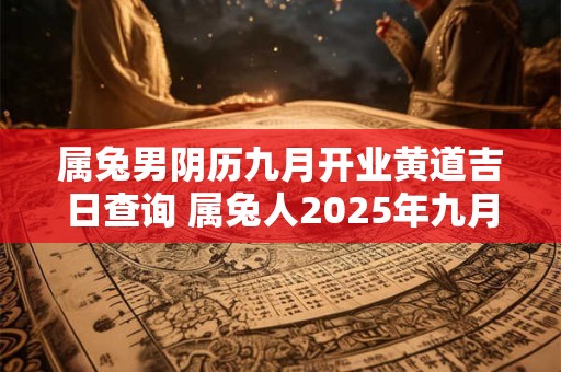 属兔男阴历九月开业黄道吉日查询 属兔人2025年九月开业吉日