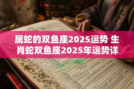 属蛇的双鱼座2025运势 生肖蛇双鱼座2025年运势详解