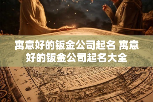 寓意好的钣金公司起名 寓意好的钣金公司起名大全