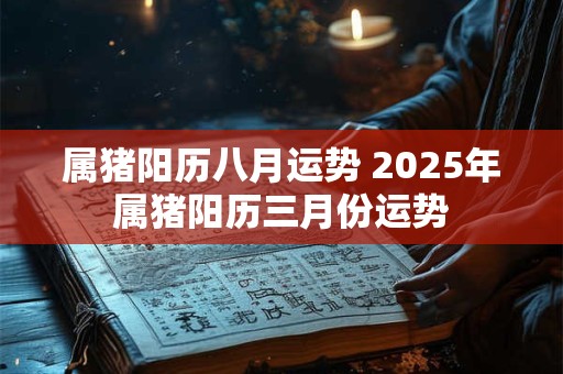 属猪阳历八月运势 2025年属猪阳历三月份运势