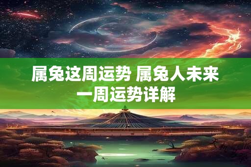 属兔这周运势 属兔人未来一周运势详解