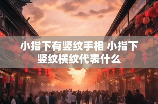 小指下有竖纹手相 小指下竖纹横纹代表什么