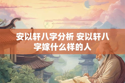 详细阅读:安以轩八字分析 安以轩八字嫁什么样的人 安以轩八字分析 安以轩八字嫁什么样的人