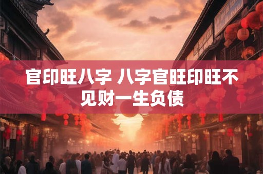 官印旺八字 八字官旺印旺不见财一生负债 官印旺八字 八字官旺印旺不见财一生负债