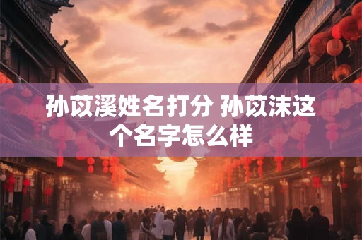 孙苡溪姓名打分 孙苡沫这个名字怎么样