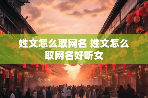 姓文怎么取网名 姓文怎么取网名好听女 姓文怎么取网名 姓文怎么取网名好听女