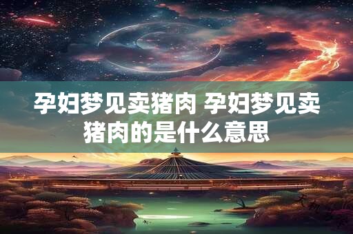 孕妇梦见卖猪肉 孕妇梦见卖猪肉的是什么意思
