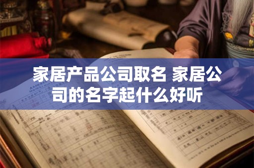 家居产品公司取名 家居公司的名字起什么好听 家居产品公司取名 家居公司的名字起什么好听