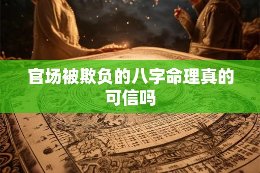 官场被欺负的八字命理真的可信吗 官场被欺负的八字命理真的可信吗