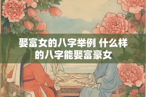 娶富女的八字举例 什么样的八字能娶富豪女 娶富女的八字举例 什么样的八字能娶富豪女