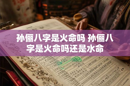 孙俪八字是火命吗 孙俪八字是火命吗还是水命 孙俪八字是火命吗 孙俪八字是火命吗还是水命