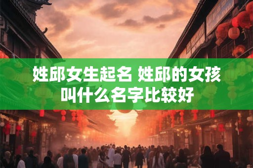 姓邱女生起名 姓邱的女孩叫什么名字比较好