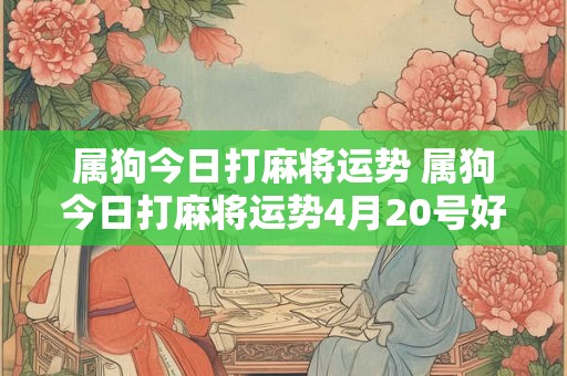 属狗今日打麻将运势 属狗今日打麻将运势4月20号好吗