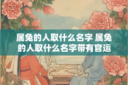 属兔的人取什么名字 属兔的人取什么名字带有官运