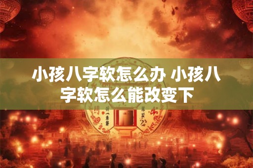 小孩八字软怎么办 小孩八字软怎么能改变下