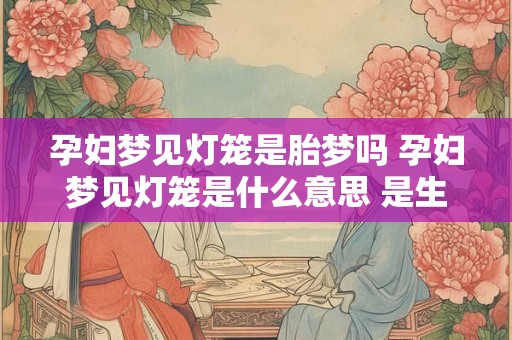 孕妇梦见灯笼是胎梦吗 孕妇梦见灯笼是什么意思 是生男生女