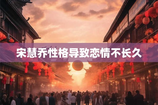 宋慧乔性格导致恋情不长久 宋慧乔性格导致恋情不长久