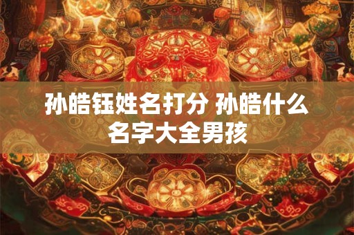 孙皓钰姓名打分 孙皓什么名字大全男孩