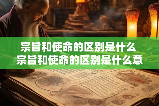 宗旨和使命的区别是什么 宗旨和使命的区别是什么意思