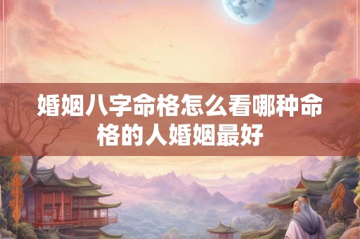 婚姻八字命格怎么看哪种命格的人婚姻最好