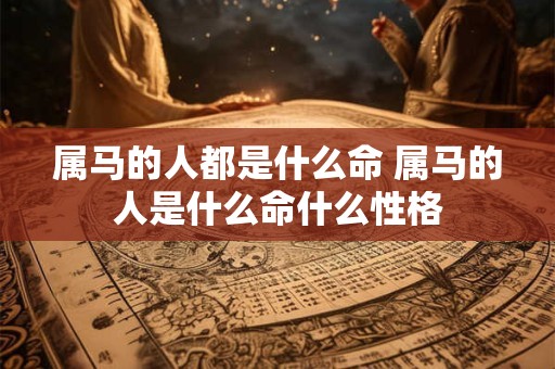 属马的人都是什么命 属马的人是什么命什么性格